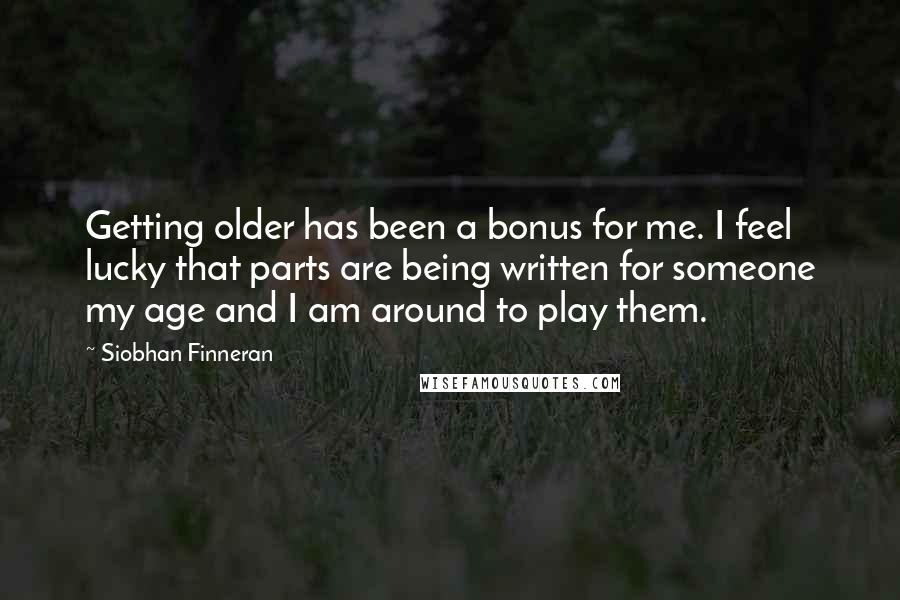 Siobhan Finneran Quotes: Getting older has been a bonus for me. I feel lucky that parts are being written for someone my age and I am around to play them.