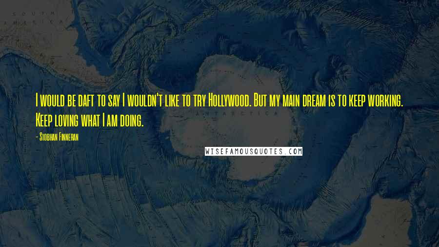 Siobhan Finneran Quotes: I would be daft to say I wouldn't like to try Hollywood. But my main dream is to keep working. Keep loving what I am doing.