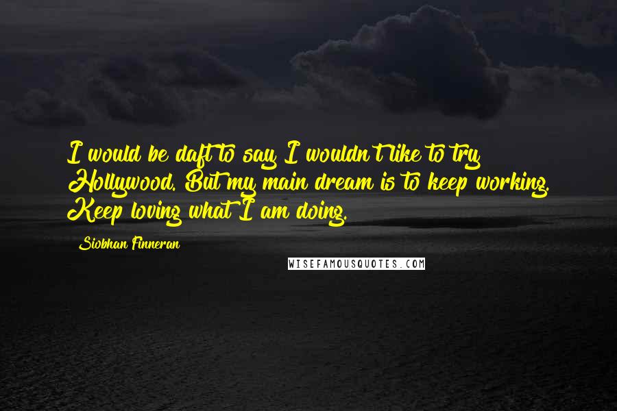 Siobhan Finneran Quotes: I would be daft to say I wouldn't like to try Hollywood. But my main dream is to keep working. Keep loving what I am doing.