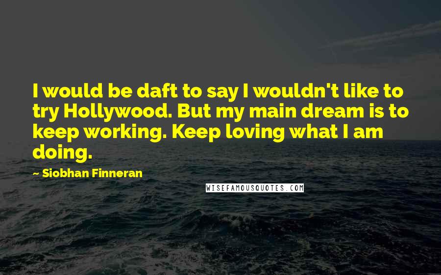 Siobhan Finneran Quotes: I would be daft to say I wouldn't like to try Hollywood. But my main dream is to keep working. Keep loving what I am doing.