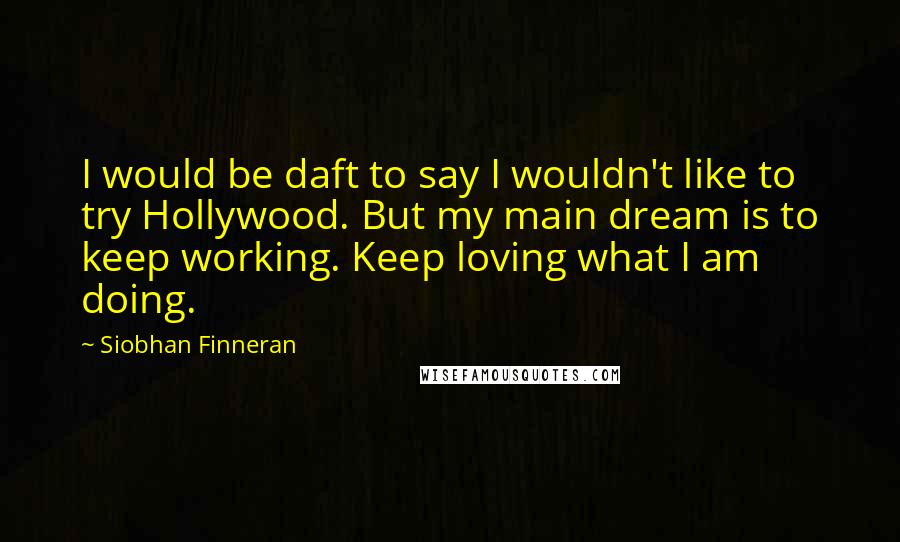 Siobhan Finneran Quotes: I would be daft to say I wouldn't like to try Hollywood. But my main dream is to keep working. Keep loving what I am doing.