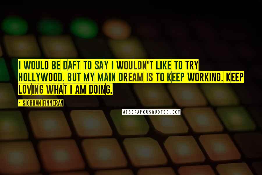 Siobhan Finneran Quotes: I would be daft to say I wouldn't like to try Hollywood. But my main dream is to keep working. Keep loving what I am doing.