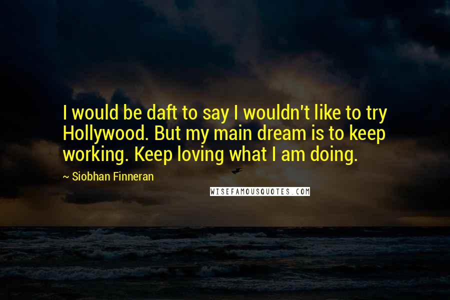 Siobhan Finneran Quotes: I would be daft to say I wouldn't like to try Hollywood. But my main dream is to keep working. Keep loving what I am doing.