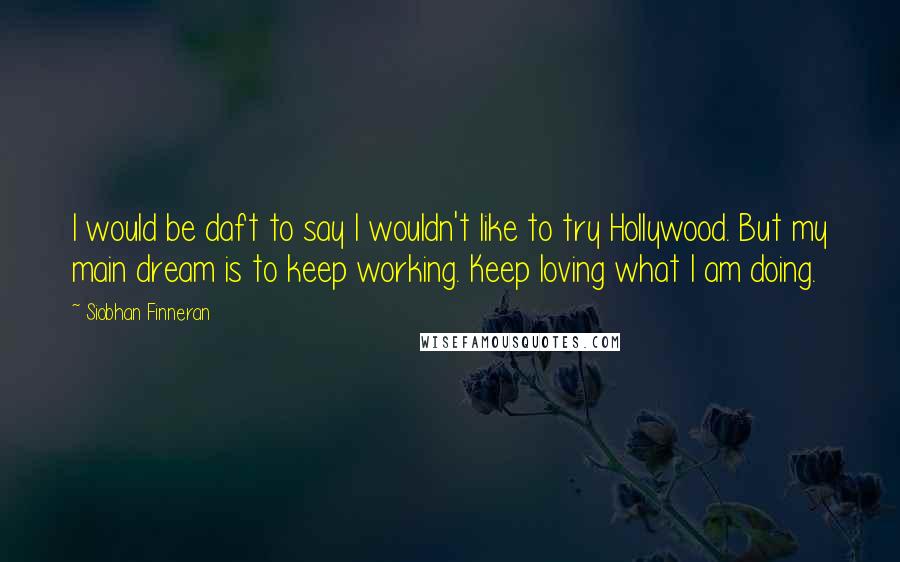 Siobhan Finneran Quotes: I would be daft to say I wouldn't like to try Hollywood. But my main dream is to keep working. Keep loving what I am doing.