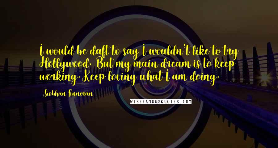 Siobhan Finneran Quotes: I would be daft to say I wouldn't like to try Hollywood. But my main dream is to keep working. Keep loving what I am doing.