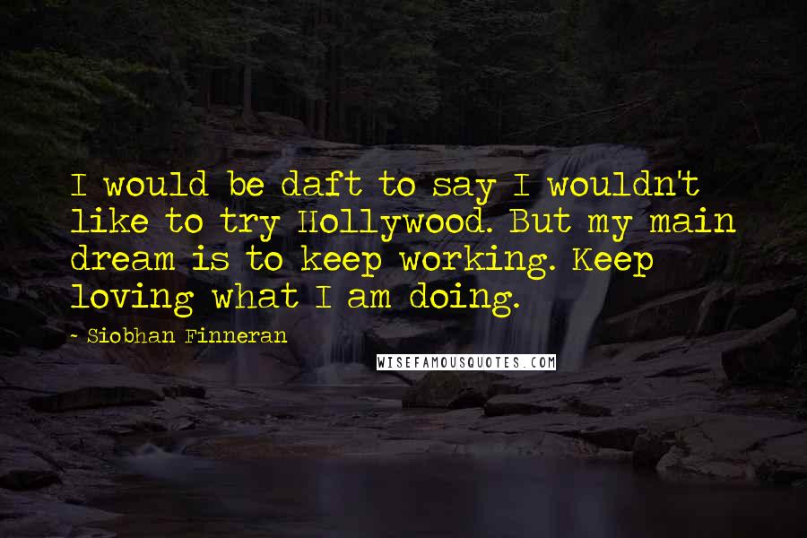 Siobhan Finneran Quotes: I would be daft to say I wouldn't like to try Hollywood. But my main dream is to keep working. Keep loving what I am doing.