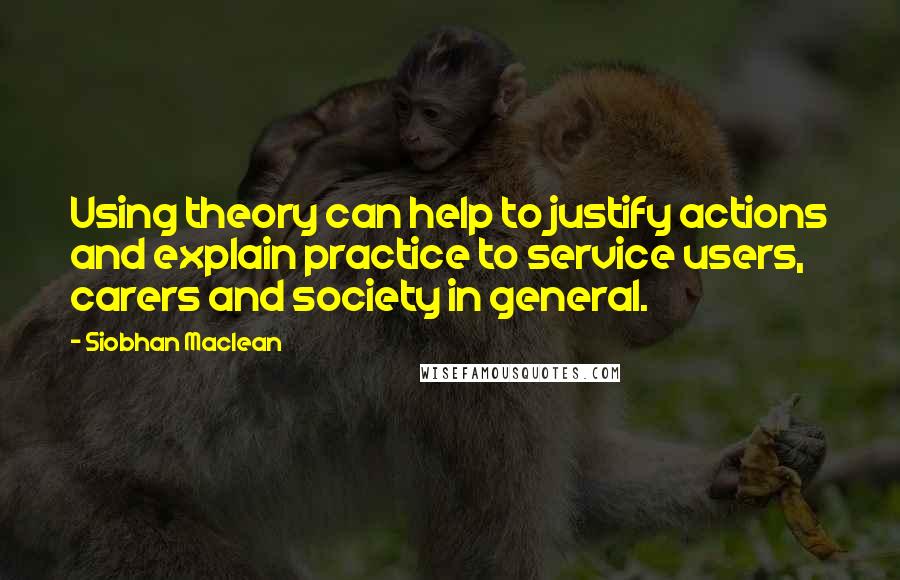 Siobhan Maclean Quotes: Using theory can help to justify actions and explain practice to service users, carers and society in general.