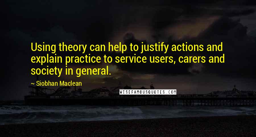 Siobhan Maclean Quotes: Using theory can help to justify actions and explain practice to service users, carers and society in general.