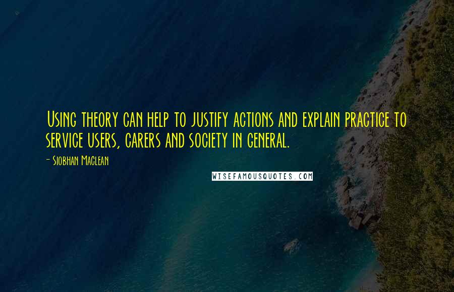 Siobhan Maclean Quotes: Using theory can help to justify actions and explain practice to service users, carers and society in general.