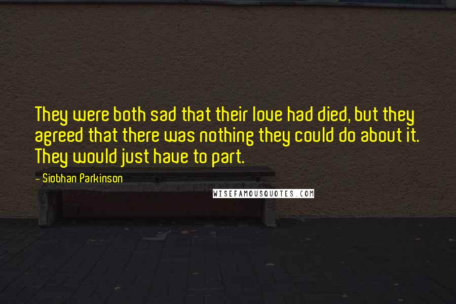 Siobhan Parkinson Quotes: They were both sad that their love had died, but they agreed that there was nothing they could do about it. They would just have to part.