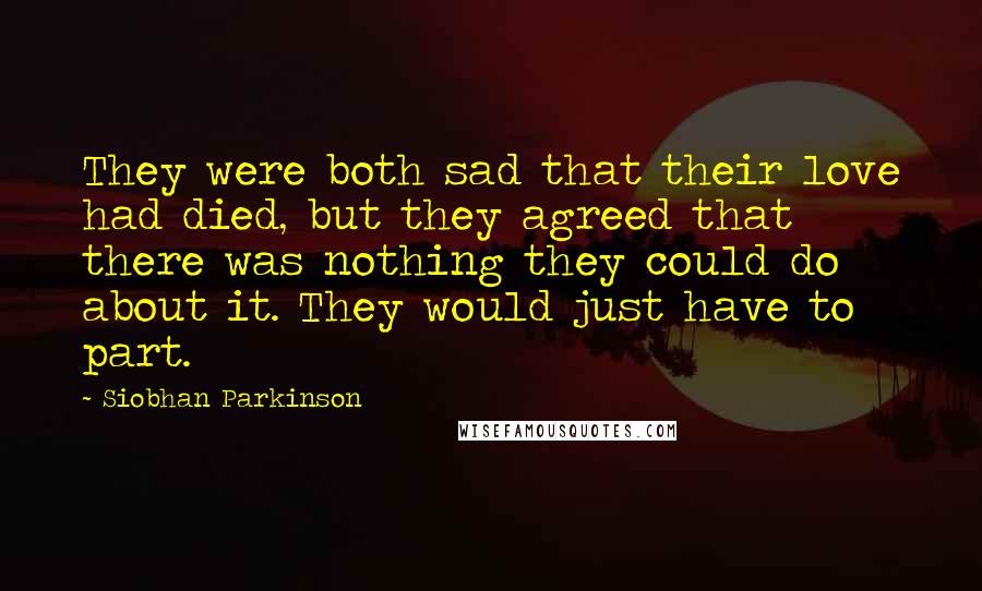 Siobhan Parkinson Quotes: They were both sad that their love had died, but they agreed that there was nothing they could do about it. They would just have to part.