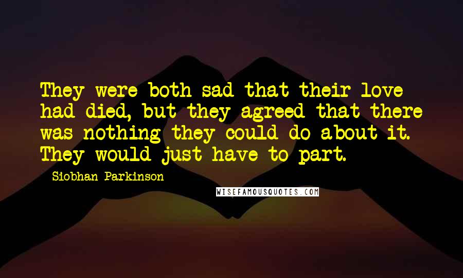 Siobhan Parkinson Quotes: They were both sad that their love had died, but they agreed that there was nothing they could do about it. They would just have to part.