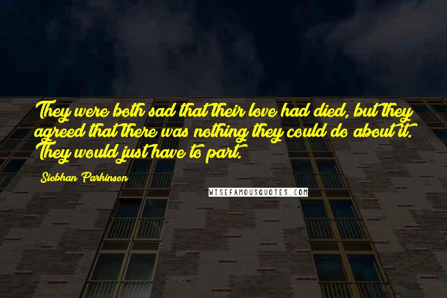 Siobhan Parkinson Quotes: They were both sad that their love had died, but they agreed that there was nothing they could do about it. They would just have to part.