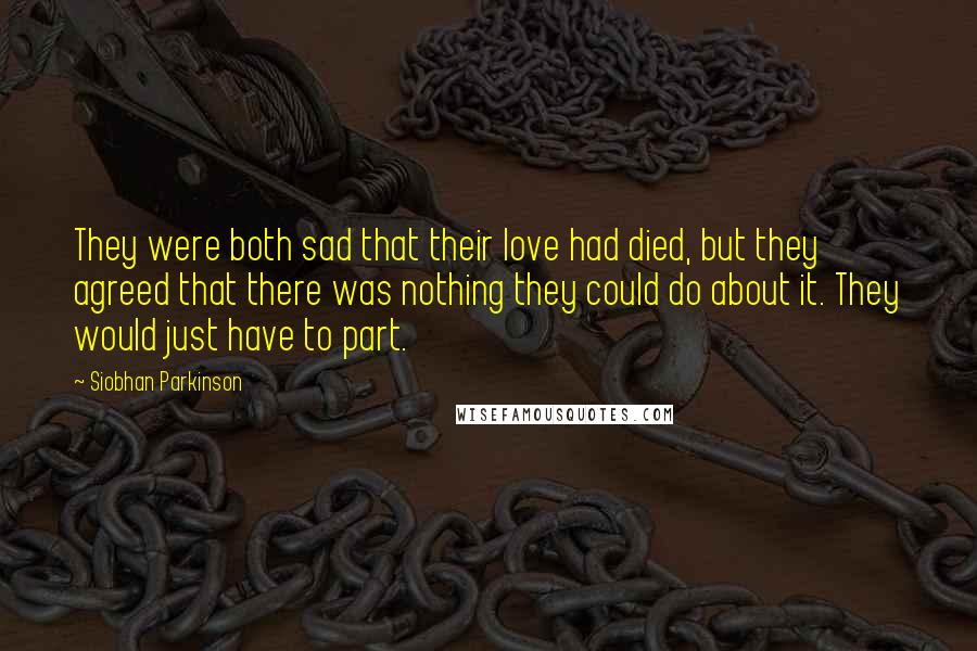Siobhan Parkinson Quotes: They were both sad that their love had died, but they agreed that there was nothing they could do about it. They would just have to part.