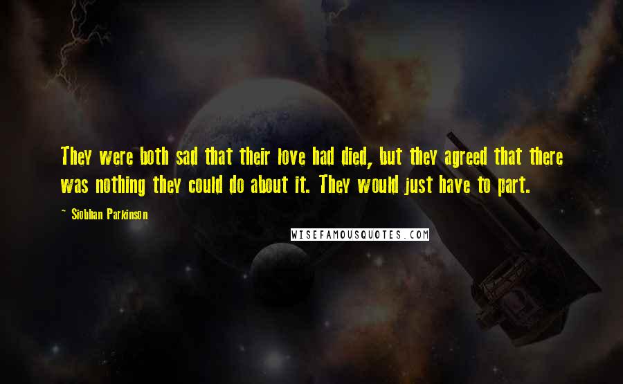 Siobhan Parkinson Quotes: They were both sad that their love had died, but they agreed that there was nothing they could do about it. They would just have to part.