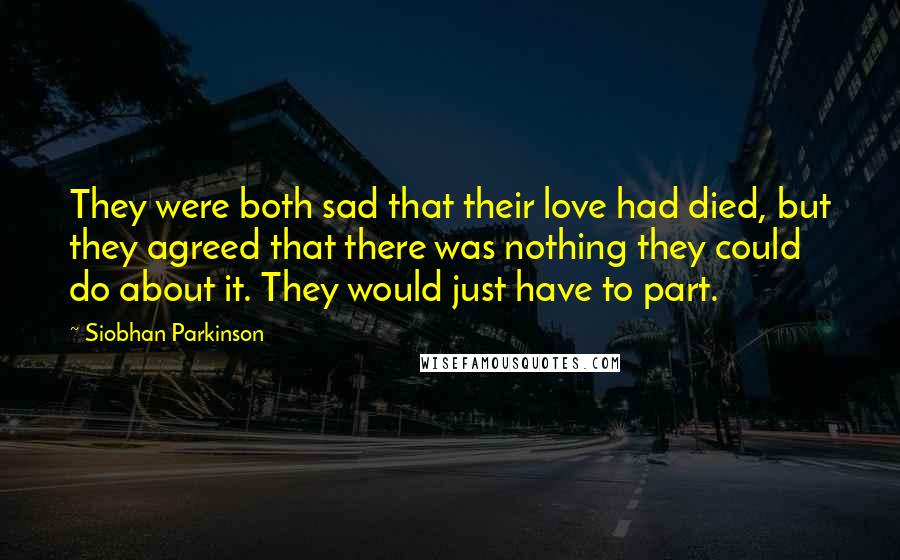 Siobhan Parkinson Quotes: They were both sad that their love had died, but they agreed that there was nothing they could do about it. They would just have to part.