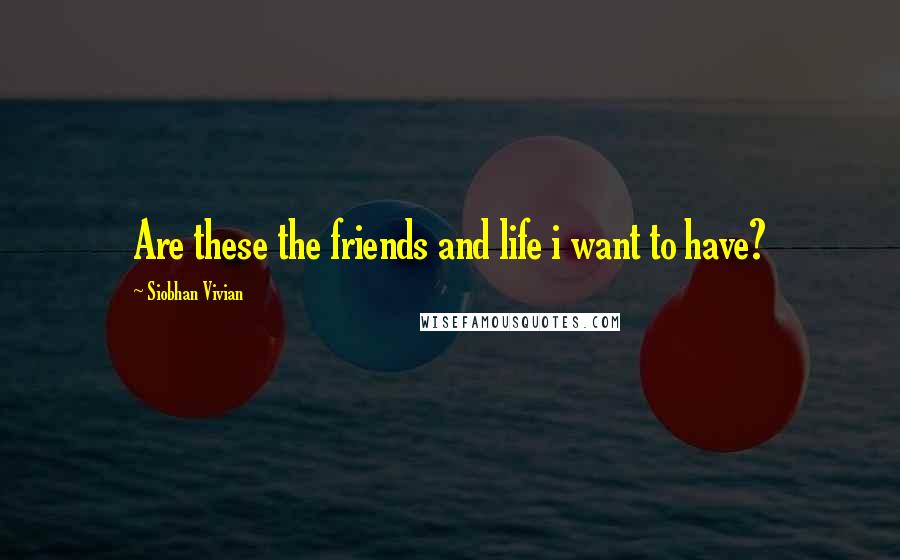 Siobhan Vivian Quotes: Are these the friends and life i want to have?