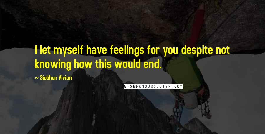 Siobhan Vivian Quotes: I let myself have feelings for you despite not knowing how this would end.