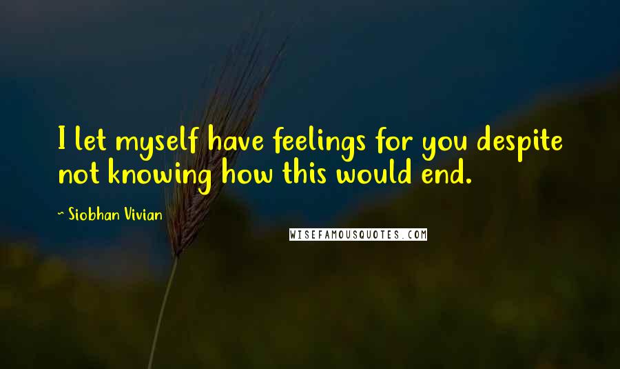 Siobhan Vivian Quotes: I let myself have feelings for you despite not knowing how this would end.