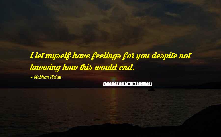 Siobhan Vivian Quotes: I let myself have feelings for you despite not knowing how this would end.