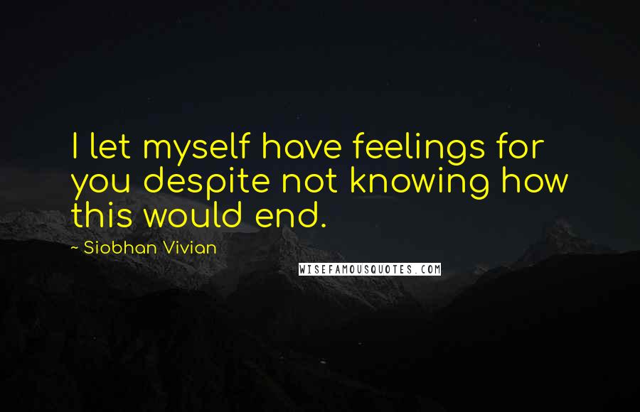 Siobhan Vivian Quotes: I let myself have feelings for you despite not knowing how this would end.