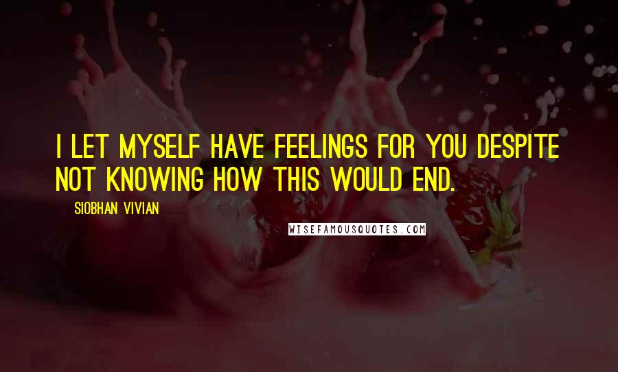 Siobhan Vivian Quotes: I let myself have feelings for you despite not knowing how this would end.