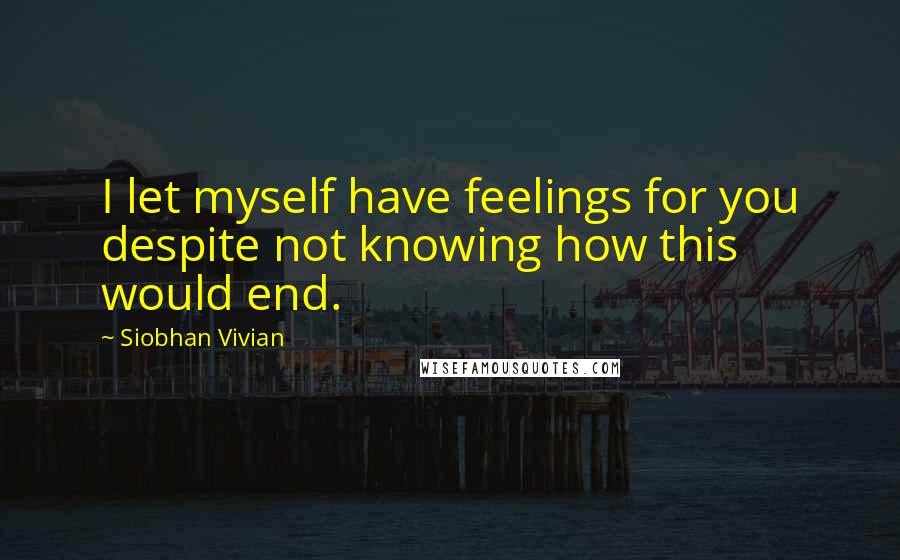 Siobhan Vivian Quotes: I let myself have feelings for you despite not knowing how this would end.