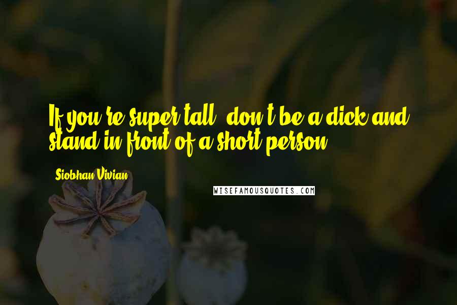 Siobhan Vivian Quotes: If you're super tall, don't be a dick and stand in front of a short person.