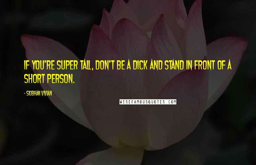 Siobhan Vivian Quotes: If you're super tall, don't be a dick and stand in front of a short person.