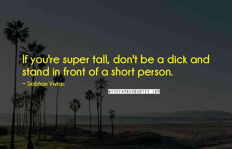 Siobhan Vivian Quotes: If you're super tall, don't be a dick and stand in front of a short person.