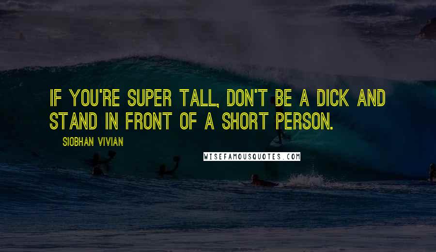 Siobhan Vivian Quotes: If you're super tall, don't be a dick and stand in front of a short person.
