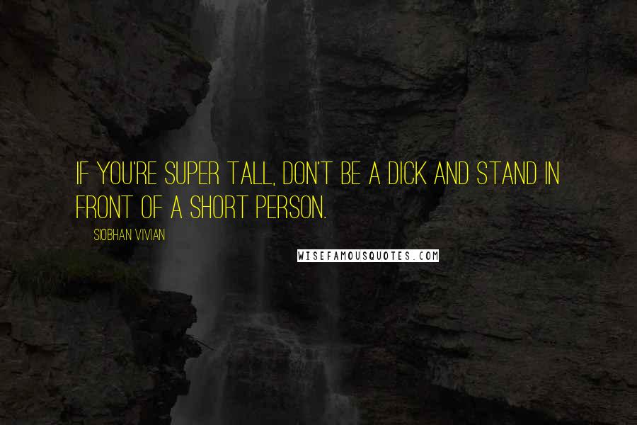 Siobhan Vivian Quotes: If you're super tall, don't be a dick and stand in front of a short person.