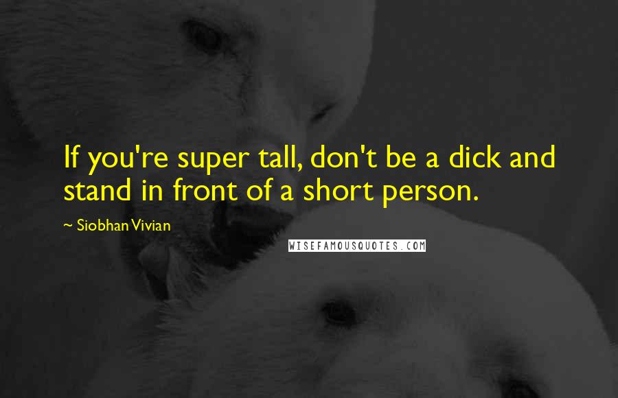 Siobhan Vivian Quotes: If you're super tall, don't be a dick and stand in front of a short person.