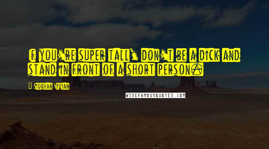 Siobhan Vivian Quotes: If you're super tall, don't be a dick and stand in front of a short person.