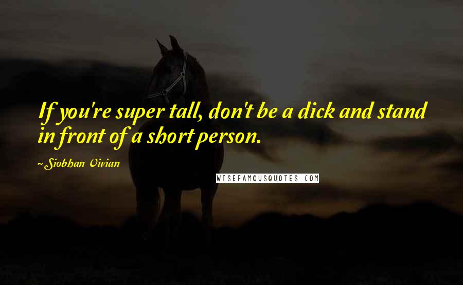 Siobhan Vivian Quotes: If you're super tall, don't be a dick and stand in front of a short person.