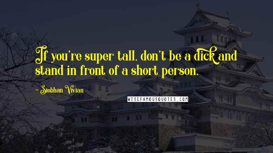 Siobhan Vivian Quotes: If you're super tall, don't be a dick and stand in front of a short person.