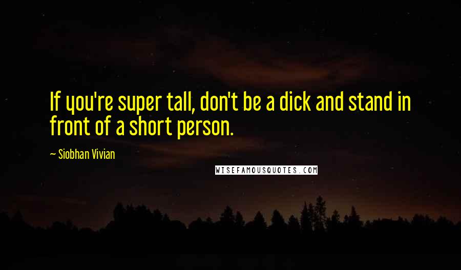 Siobhan Vivian Quotes: If you're super tall, don't be a dick and stand in front of a short person.