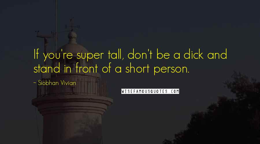 Siobhan Vivian Quotes: If you're super tall, don't be a dick and stand in front of a short person.