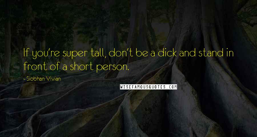 Siobhan Vivian Quotes: If you're super tall, don't be a dick and stand in front of a short person.