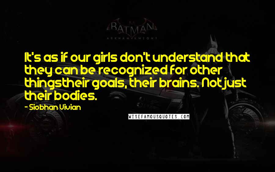 Siobhan Vivian Quotes: It's as if our girls don't understand that they can be recognized for other thingstheir goals, their brains. Not just their bodies.