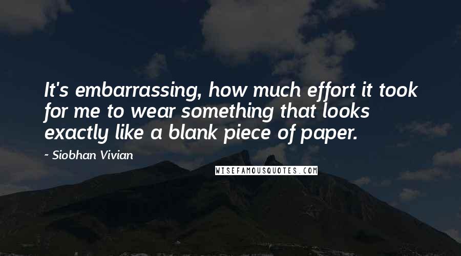 Siobhan Vivian Quotes: It's embarrassing, how much effort it took for me to wear something that looks exactly like a blank piece of paper.