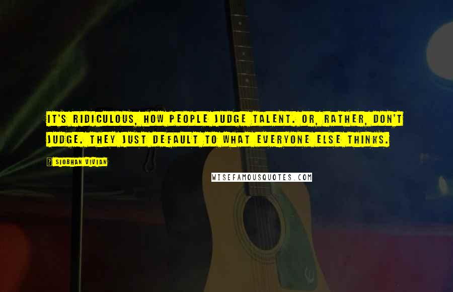 Siobhan Vivian Quotes: It's ridiculous, how people judge talent. Or, rather, don't judge. They just default to what everyone else thinks.