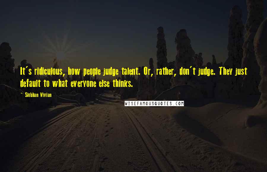 Siobhan Vivian Quotes: It's ridiculous, how people judge talent. Or, rather, don't judge. They just default to what everyone else thinks.