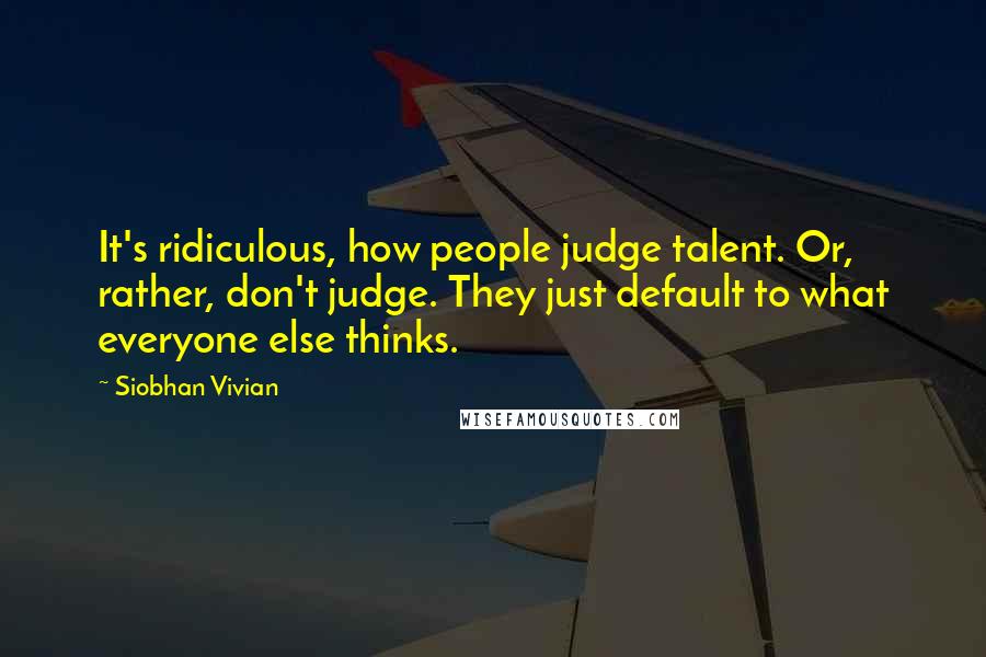 Siobhan Vivian Quotes: It's ridiculous, how people judge talent. Or, rather, don't judge. They just default to what everyone else thinks.