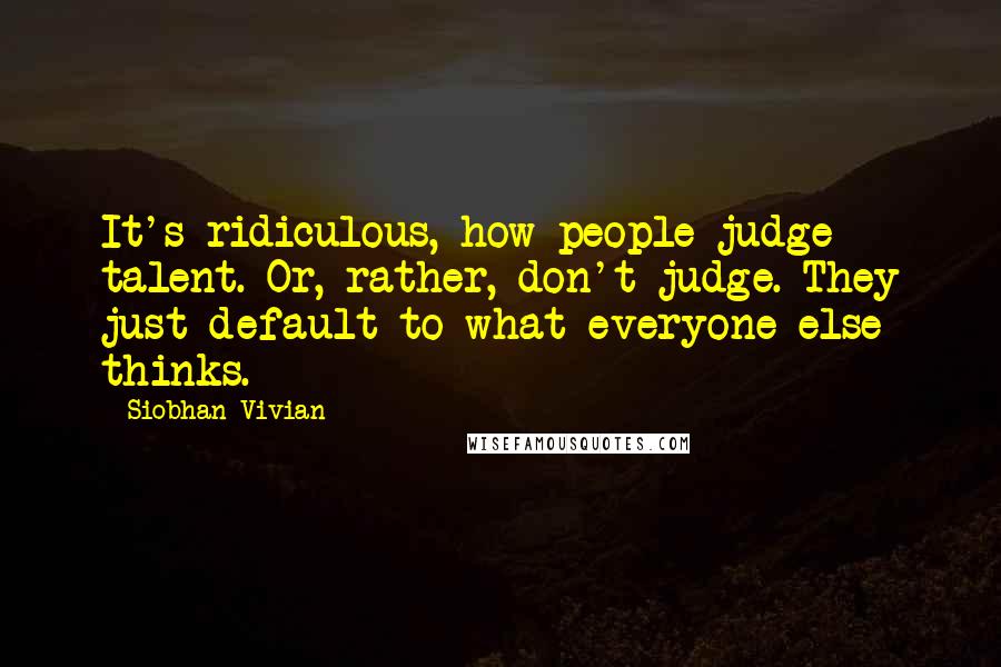 Siobhan Vivian Quotes: It's ridiculous, how people judge talent. Or, rather, don't judge. They just default to what everyone else thinks.