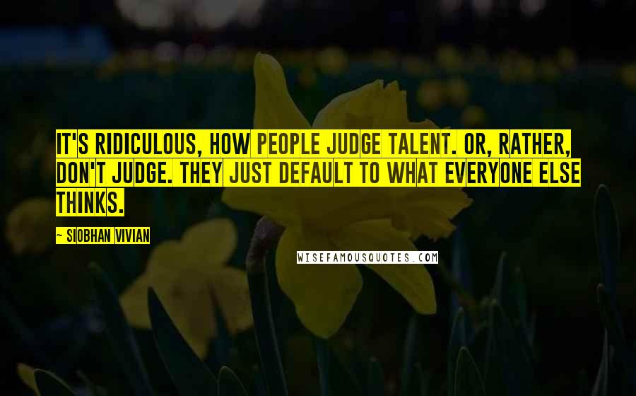 Siobhan Vivian Quotes: It's ridiculous, how people judge talent. Or, rather, don't judge. They just default to what everyone else thinks.