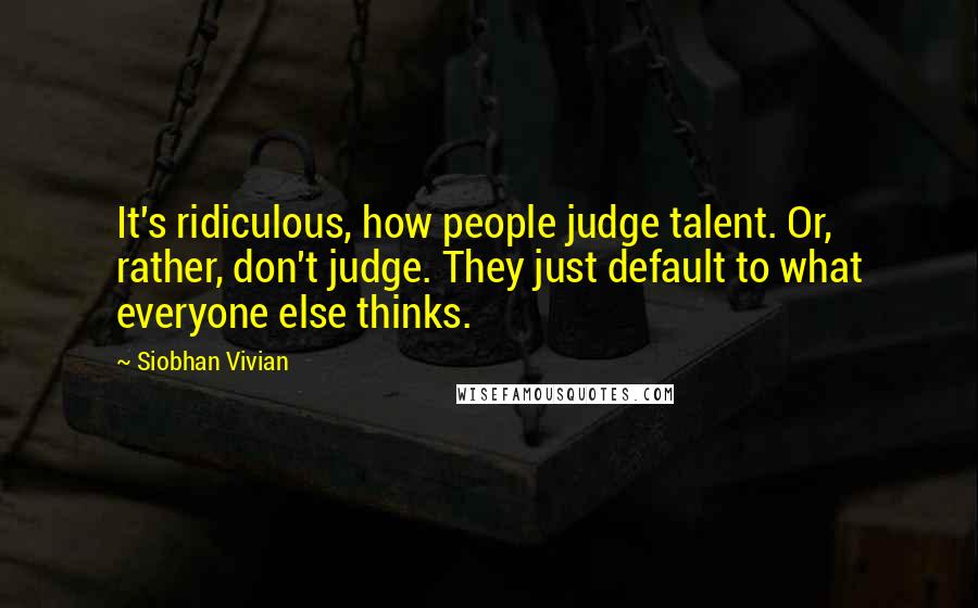 Siobhan Vivian Quotes: It's ridiculous, how people judge talent. Or, rather, don't judge. They just default to what everyone else thinks.
