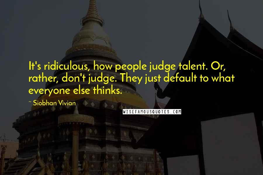 Siobhan Vivian Quotes: It's ridiculous, how people judge talent. Or, rather, don't judge. They just default to what everyone else thinks.