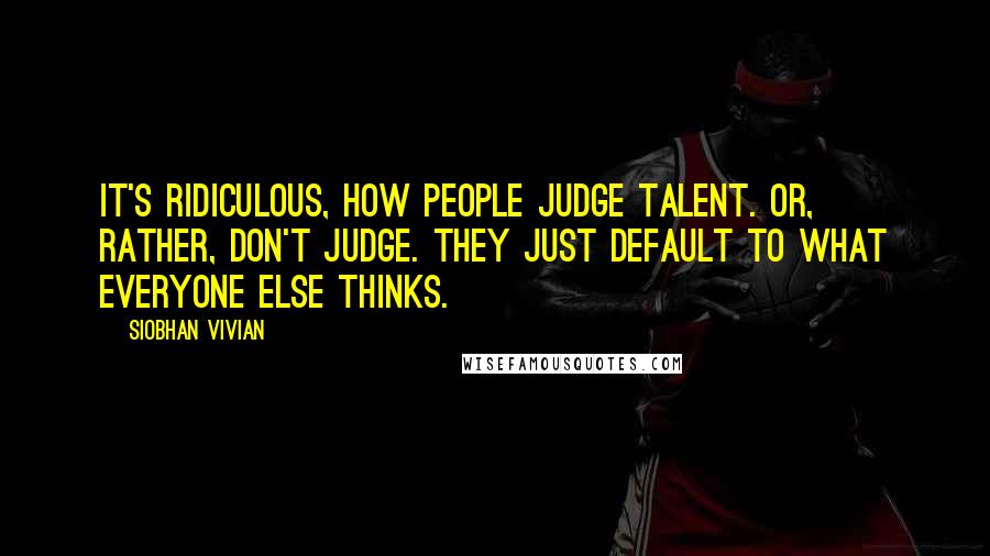 Siobhan Vivian Quotes: It's ridiculous, how people judge talent. Or, rather, don't judge. They just default to what everyone else thinks.