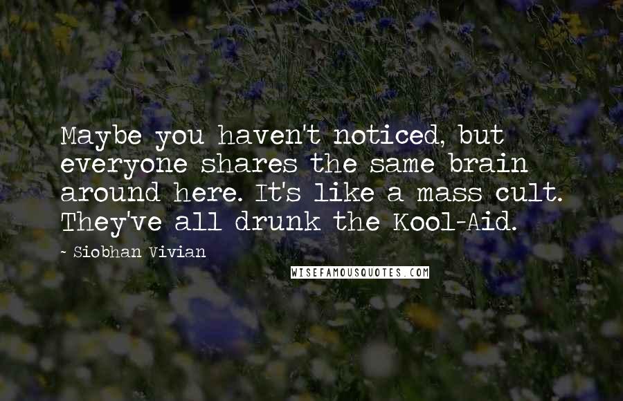 Siobhan Vivian Quotes: Maybe you haven't noticed, but everyone shares the same brain around here. It's like a mass cult. They've all drunk the Kool-Aid.